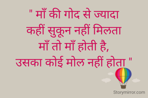 " माँ की गोद से ज्यादा
कहीं सुकून नहीं मिलता
माँ तो माँ होती है,
उसका कोई मोल नहीं होता "