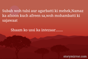 Subah woh tulsi aur agarbatti ki mehek,Namaz ka afsoon kuch afreen sa,woh mohambatti ki sajawaat 

         Shaam ko ussi ka intezaar........