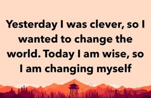 Yesterday I was clever, so I wanted to change the world. Today I am wise, so I am changing myself