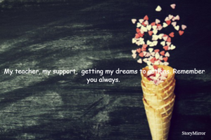 My teacher, my support,  giving my dreams wings. Remember you always. 