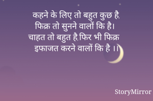 कहने के लिए तो बहुत कुछ है,
फिक्र तो सुनने वालों कि है।
चाहत तो बहुत है,फिर भी फिक्र 
इफाजत करने वालों कि है ।।
