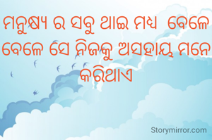 ମନୁଷ୍ୟ ର ସବୁ ଥାଇ ମଧ୍ୟ  ବେଳେ ବେଳେ ସେ ନିଜକୁ ଅସହାୟ ମନେ କରିଥାଏ