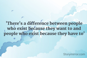 'There's a difference between people who exist because they want to and people who exist because they have to'