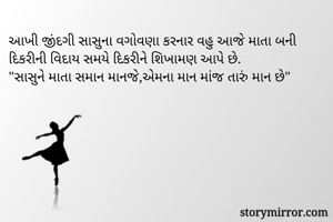 આખી જીંદગી સાસુના વગોવણા કરનાર વહુ આજે માતા બની દિકરીની વિદાય સમયે દિકરીને શિખામણ આપે છે.
"સાસુને માતા સમાન માનજે,એમના માન માંજ તારું માન છે"