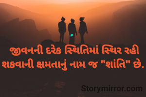  જીવનની દરેક સ્થિતિમાં સ્થિર રહી શકવાની ક્ષમતાનું નામ જ "શાંતિ" છે.

 