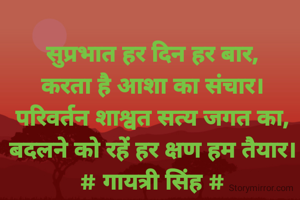 सुप्रभात हर दिन हर बार,
करता है आशा का संचार।
परिवर्तन शाश्वत सत्य जगत का,
बदलने को रहें हर क्षण हम तैयार।
# गायत्री सिंह #