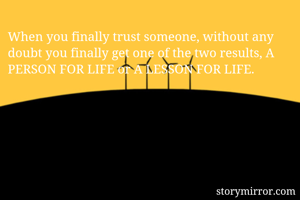 When you finally trust someone, without any doubt you finally get one of the two results, A PERSON FOR LIFE or A LESSON FOR LIFE.