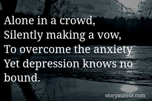 Alone in a crowd, 
Silently making a vow,
To overcome the anxiety
Yet depression knows no bound.