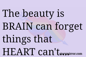 The beauty is BRAIN can forget things that HEART can't....