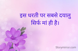 इस धरती पर सबसे दयालु
सिर्फ मां ही है।
