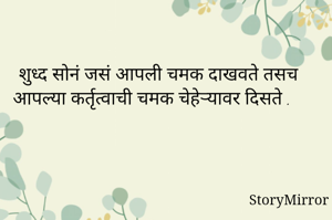 शुध्द सोनं जसं आपली चमक दाखवते तसच आपल्या कर्तृत्वाची चमक चेहेऱ्यावर दिसते .