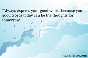 "Always express your good words because your good words today can be the thoughts for tomorrow"