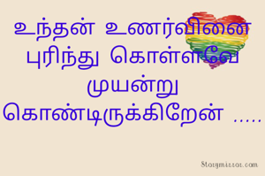 உந்தன் உணர்வினை புரிந்து கொள்ளவே முயன்று கொண்டிருக்கிறேன் .....