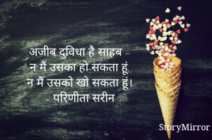 अजीब दुविधा है साहब -
न मैं उसका हो सकता हूं,
न मैं उसको खो सकता हूं।
~ परिणीता सरीन