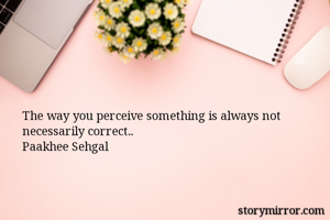The way you perceive something is always not necessarily correct..
Paakhee Sehgal 