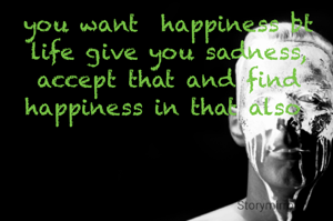 you want  happiness bt life give you sadness, accept that and find happiness in that also 