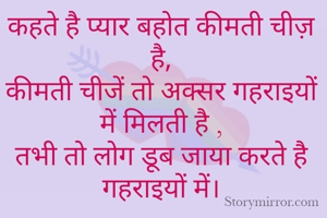 कहते है प्यार बहोत कीमती चीज़ है,
कीमती चीजें तो अक्सर गहराइयों में मिलती है ,
तभी तो लोग डूब जाया करते है गहराइयों में।