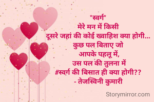 *स्वर्ग*
मेरे मन में किसी
दूसरे जहां की कोई ख्वाहिश क्या होगी...
कुछ पल बिताए जो
 आपके पहलू में,
 उस पल की तुलना में
#स्वर्ग की बिसात ही क्या होगी??
- तेजस्विनी कुमारी
