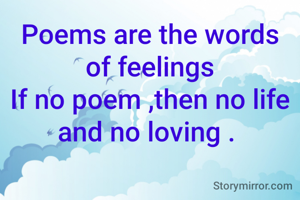 Poems are the words of feelings
If no poem ,then no life and no loving . 