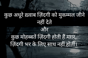 कुछ अधूरे ख़्वाब ज़िंदगी को मुकम्मल जीने नहीं देते
और
कुछ मोहब्बतें ज़िंदगी होती हैं मग़र, 
ज़िंदगी भर के लिए साथ नहीं होतीं। 