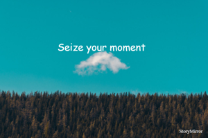 Seize your moment