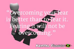“Overcoming your fear is better than to fear it. Fearing it will not be overcoming.”