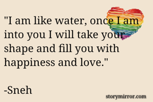 "I am like water, once I am into you I will take your shape and fill you with happiness and love."

-Sneh