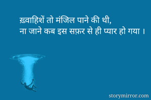 ख़्वाहिशें तो मंजिल पाने की थी, 
ना जाने कब इस सफ़र से ही प्यार हो गया ।