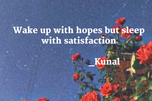 Wake up with hopes but sleep with satisfaction

                      _Kunal