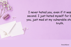 I never hated you, even if it was just for a split second. I just hated myself for being in love with you, just mad at my vulnerable state to accept the truth.