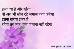 इश्क था है और रहेगा
वो अब भी सोच रहे जमाना क्या कहेगा
इतना सच्चा इश्क है
रहेगा तब तक, जब जमाना नही रहेगा।
