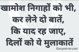 खामोश निगाहों को भी, 
कर लेने दो बातें, 
कि याद रह जाए, 
दिलों को ये मुलाकातें
