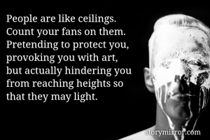 People are like ceilings. 
Count your fans on them. 
Pretending to protect you, 
provoking you with art,
but actually hindering you 
from reaching heights so
that they may light.