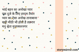 भाई बहन का अनोखा प्यार
एक दूजे के लिए हरदम तैयार
प्यार का ऐसा अनोख तानाबाना
खट्टी मीठी भी होती है तक़रार
मनु श्वेता मुज़फ्फरनगर




