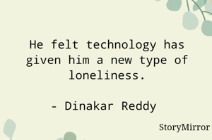 He felt technology has given him a new type of loneliness.

- Dinakar Reddy 