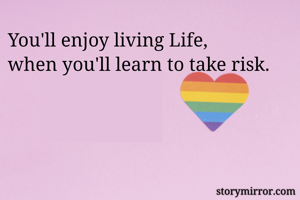 You'll enjoy living Life,
when you'll learn to take risk.
