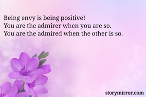 Being envy is being positive!
You are the admirer when you are so.
You are the admired when the other is so.