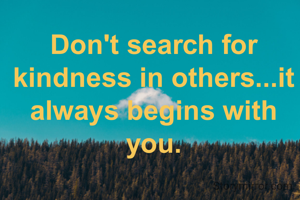 Don't search for kindness in others...it always begins with you.