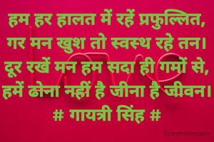 हम हर हालत में रहें प्रफुल्लित,
गर मन खुश तो स्वस्थ रहे तन।
दूर रखें मन हम सदा ही गमों से,
हमें ढोना नहीं है जीना है जीवन।
# गायत्री सिंह #
