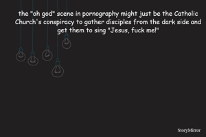 the "oh god" scene in pornography might just be the Catholic Church's conspiracy to gather disciples from the dark side and get them to sing "Jesus, fuck me!"