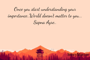Once you start understanding your importance..World doesn't matter to you...
Sapna Ayre..