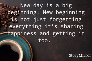 New day is a big beginning. New beginning is not just forgetting everything it's sharing happiness and getting it too. 