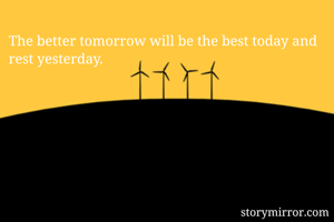 The better tomorrow will be the best today and rest yesterday.