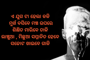 ଏ ଯୁଗ ଟା ହେଲା କଳି 
ମୁର୍ଖ ବସିବେ ମଞ୍ଚ ଉପରେ
ଶିକ୍ଷିତ ମାରିବେ ତାଳି 
ଲାଞ୍ଚୁଆ , ମିଛୁଆ ସମ୍ମାନିତ ହେବେ 
ସଚ୍ଚୋଟ ଖାଇବେ ଗାଳି 
