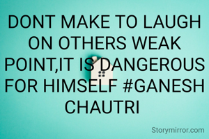DONT MAKE TO LAUGH ON OTHERS WEAK POINT,IT IS DANGEROUS FOR HIMSELF #GANESH CHAUTRI 