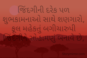 જિંદગીની દરેક પળ શુભકામનાઓ સાથે શણગારો,
ફૂલ મહેકતું બગીચારુપી જિંદગીને સોહામણું બનાવે છે,