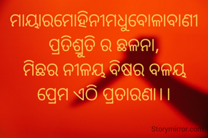ମାୟାରମୋହିନୀମଧୁବୋଳାବାଣୀ
ପ୍ରତିଶ୍ରୁତି ର ଛଳନା,
ମିଛର ନୀଳୟ ବିଷର ବଳୟ
ପ୍ରେମ ଏଠି ପ୍ରତାରଣା।।