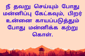 நீ தவறு செய்யும் போது மன்னிப்பு கேட்கவும், பிறர் உன்னை காயப்படுத்தும் போது மன்னிக்க கற்று கொள்.