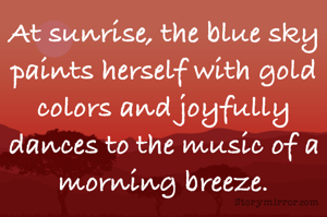 At sunrise, the blue sky paints herself with gold colors and joyfully dances to the music of a morning breeze.