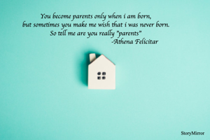 You become parents only when i am born,
but sometimes you make me wish that i was never born.
So tell me are you really "parents"
                                           -Athena Felicitar